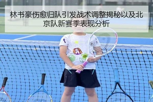 林书豪伤愈归队引发战术调整揭秘以及北京队新赛季表现分析