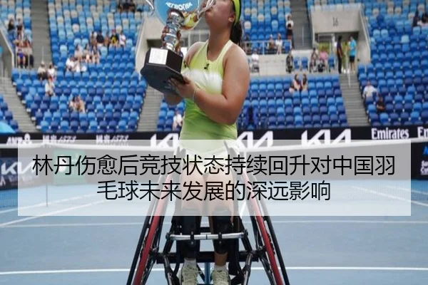 林丹伤愈后竞技状态持续回升对中国羽毛球未来发展的深远影响